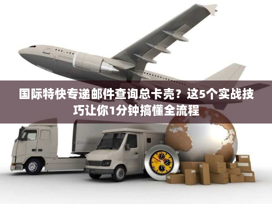 国际特快专递邮件查询总卡壳?这5个实战技巧让你1分钟搞懂全流程 国际特快专递邮件查询总卡壳?这5个实战技巧让你1分钟搞懂全流程