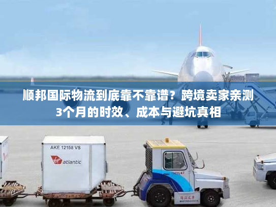 顺邦国际物流到底靠不靠谱?跨境卖家亲测3个月的时效、成本与避坑真相 顺邦国际物流到底靠不靠谱?跨境卖家亲测3个月的时效、成本与避坑真相