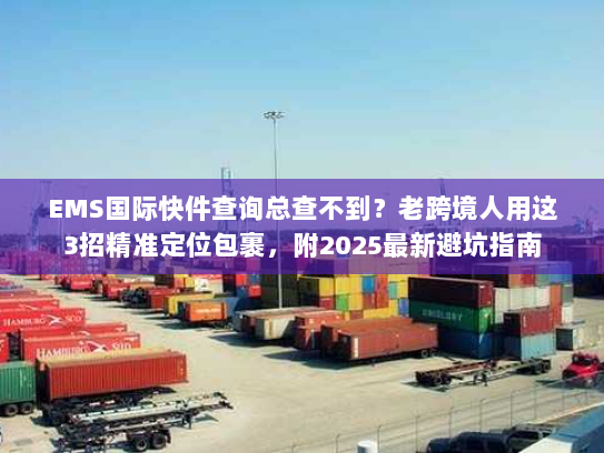 EMS国际快件查询总查不到？老跨境人用这3招精准定位包裹，附2025最新避坑指南