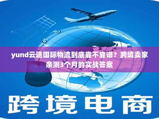 yund云途国际物流到底靠不靠谱?跨境卖家亲测3个月的实战答案 yund云途国际物流到底靠不靠谱?跨境卖家亲测3个月的实战答案