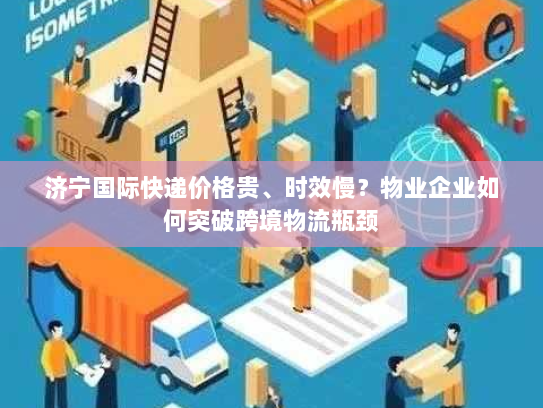 济宁国际快递价格贵、时效慢？物业企业如何突破跨境物流瓶颈