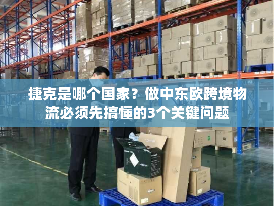 捷克是哪个国家？做中东欧跨境物流必须先搞懂的3个关键问题