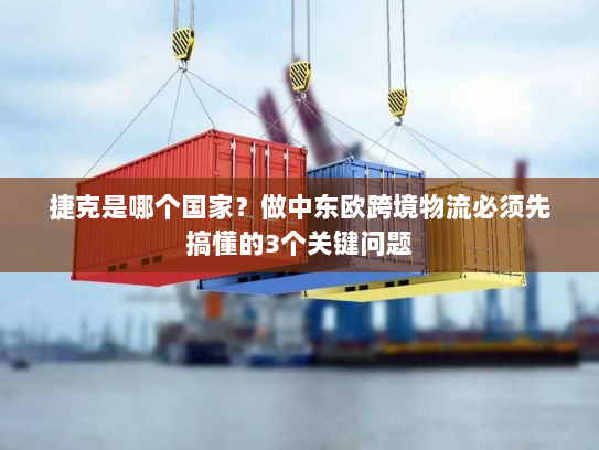 捷克是哪个国家?做中东欧跨境物流必须先搞懂的3个关键问题 捷克是哪个国家?做中东欧跨境物流必须先搞懂的3个关键问题