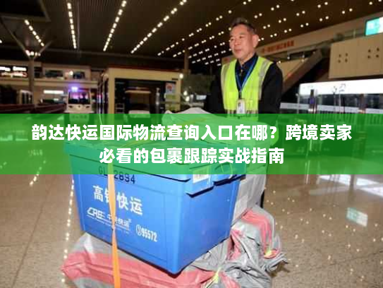 韵达快运国际物流查询入口在哪?跨境卖家必看的包裹跟踪实战指南 韵达快运国际物流查询入口在哪?跨境卖家必看的包裹跟踪实战指南