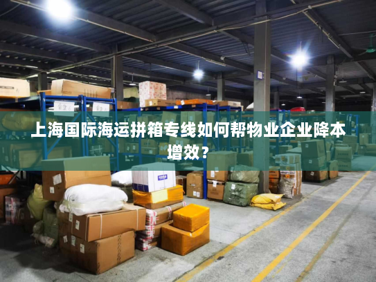 上海国际海运拼箱专线如何帮物业企业降本增效？