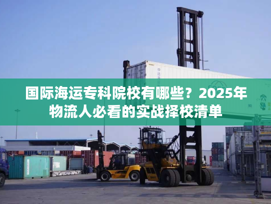 国际海运专科院校有哪些?2025年物流人必看的实战择校清单 国际海运专科院校有哪些?2025年物流人必看的实战择校清单