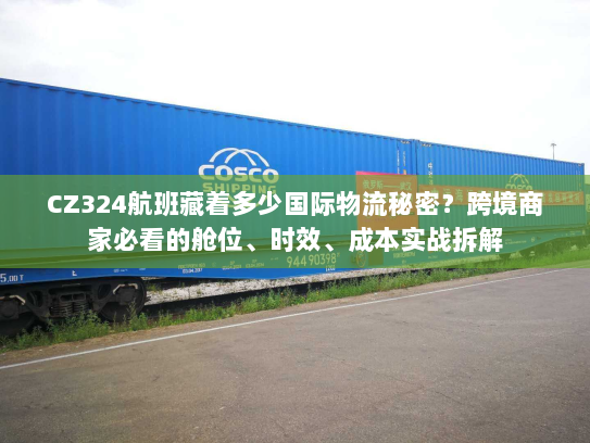 CZ324航班藏着多少国际物流秘密？跨境商家必看的舱位、时效、成本实战拆解