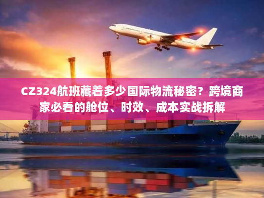 CZ324航班藏着多少国际物流秘密?跨境商家必看的舱位、时效、成本实战拆解 CZ324航班藏着多少国际物流秘密?跨境商家必看的舱位、时效、成本实战拆解