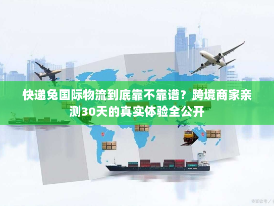 快递兔国际物流到底靠不靠谱?跨境商家亲测30天的真实体验全公开 快递兔国际物流到底靠不靠谱?跨境商家亲测30天的真实体验全公开