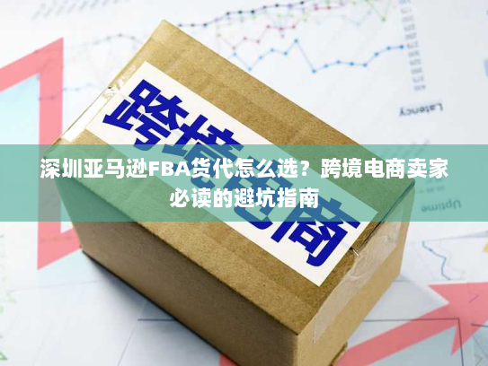 深圳亚马逊FBA货代怎么选?跨境电商卖家必读的避坑指南 深圳亚马逊FBA货代怎么选?跨境电商卖家必读的避坑指南