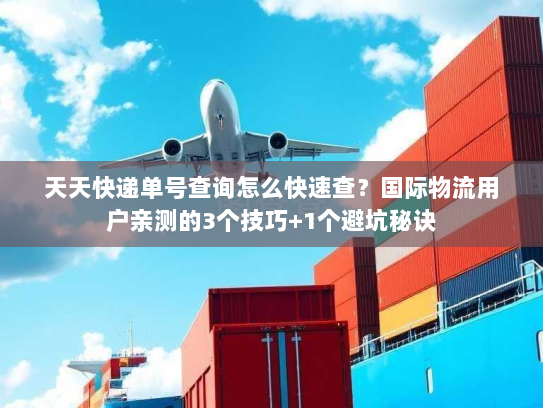 天天快递单号查询怎么快速查？国际物流用户亲测的3个技巧+1个避坑秘诀