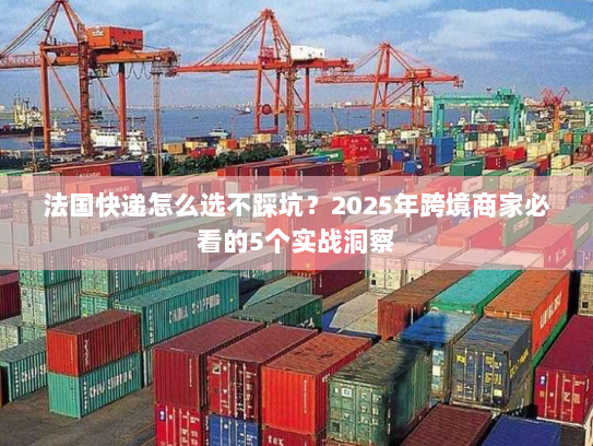 法国快递怎么选不踩坑?2025年跨境商家必看的5个实战洞察 法国快递怎么选不踩坑?2025年跨境商家必看的5个实战洞察