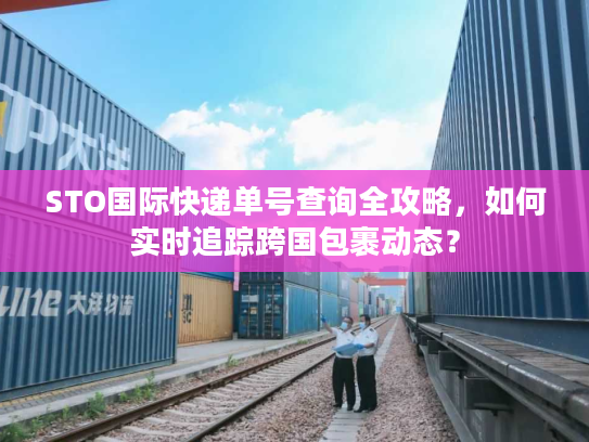 STO国际快递单号查询全攻略，如何实时追踪跨国包裹动态？