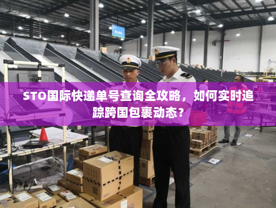 STO国际快递单号查询全攻略,如何实时追踪跨国包裹动态? STO国际快递单号查询全攻略,如何实时追踪跨国包裹动态?
