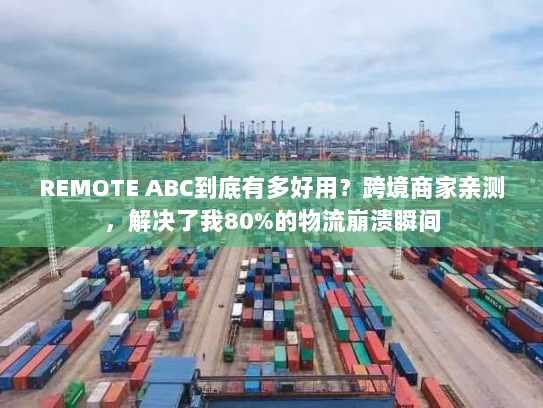 REMOTE ABC到底有多好用？跨境商家亲测，解决了我80%的物流崩溃瞬间