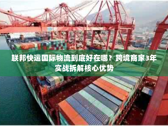 联邦快运国际物流到底好在哪?跨境商家3年实战拆解核心优势 联邦快运国际物流到底好在哪?跨境商家3年实战拆解核心优势