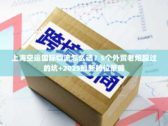 上海空运国际物流怎么选?5个外贸老炮踩过的坑+2025最新舱位策略 上海空运国际物流怎么选?5个外贸老炮踩过的坑+2025最新舱位策略