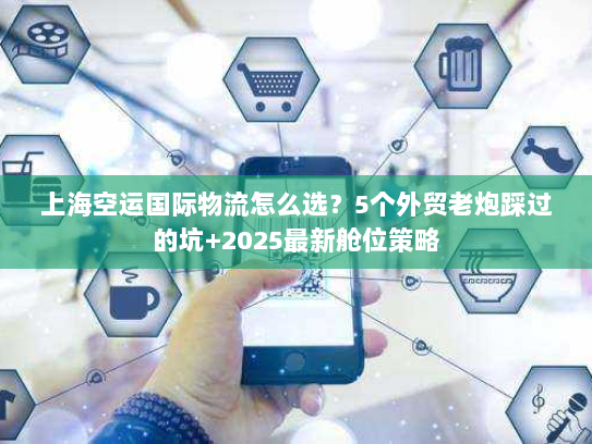 上海空运国际物流怎么选?5个外贸老炮踩过的坑+2025最新舱位策略 上海空运国际物流怎么选?5个外贸老炮踩过的坑+2025最新舱位策略