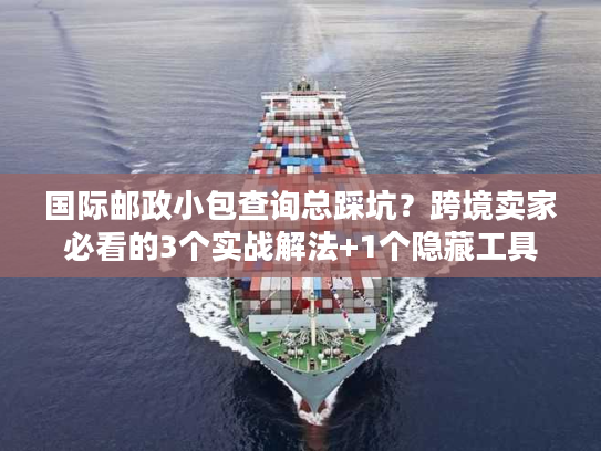 国际邮政小包查询总踩坑？跨境卖家必看的3个实战解法+1个隐藏工具