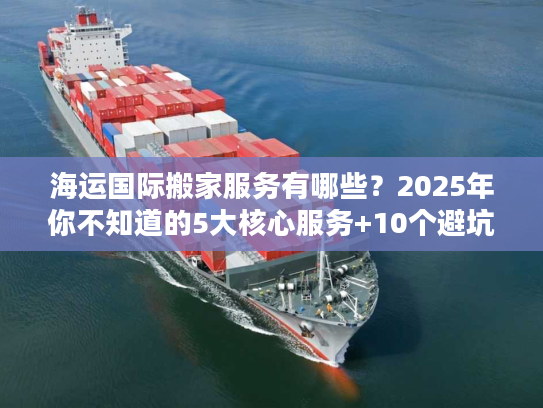 海运国际搬家服务有哪些？2025年你不知道的5大核心服务+10个避坑技巧