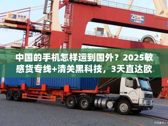中国的手机怎样运到国外?2025敏感货专线+清关黑科技,3天直达欧美! 中国的手机怎样运到国外?2025敏感货专线+清关黑科技,3天直达欧美!