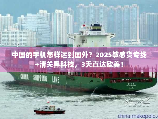 中国的手机怎样运到国外？2025敏感货专线+清关黑科技，3天直达欧美！