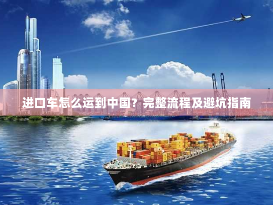 进口车怎么运到中国？完整流程及避坑指南