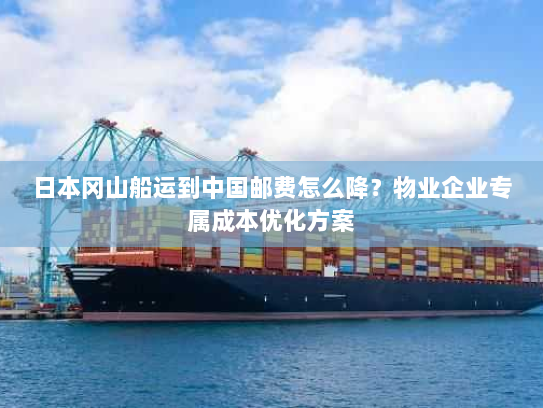 日本冈山船运到中国邮费怎么降?物业企业专属成本优化方案 日本冈山船运到中国邮费怎么降?物业企业专属成本优化方案