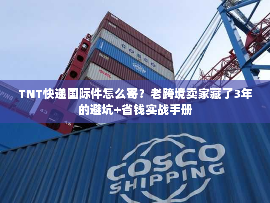 TNT快递国际件怎么寄?老跨境卖家藏了3年的避坑+省钱实战手册 TNT快递国际件怎么寄?老跨境卖家藏了3年的避坑+省钱实战手册