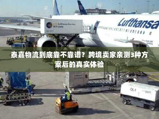 泰嘉物流到底靠不靠谱?跨境卖家亲测3种方案后的真实体验 泰嘉物流到底靠不靠谱?跨境卖家亲测3种方案后的真实体验