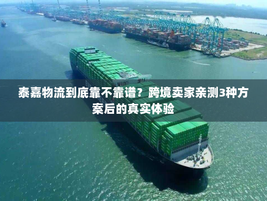 泰嘉物流到底靠不靠谱?跨境卖家亲测3种方案后的真实体验 泰嘉物流到底靠不靠谱?跨境卖家亲测3种方案后的真实体验