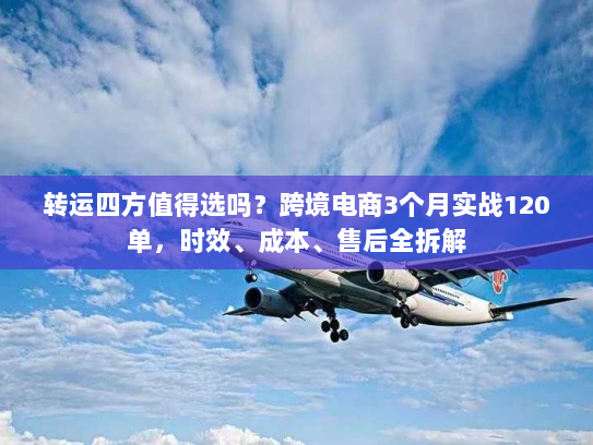 转运四方值得选吗？跨境电商3个月实战120单，时效、成本、售后全拆解