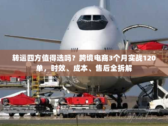 转运四方值得选吗?跨境电商3个月实战120单,时效、成本、售后全拆解 转运四方值得选吗?跨境电商3个月实战120单,时效、成本、售后全拆解