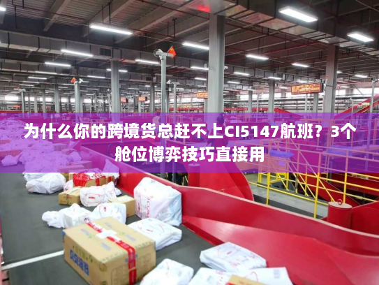 为什么你的跨境货总赶不上CI5147航班?3个舱位博弈技巧直接用 为什么你的跨境货总赶不上CI5147航班?3个舱位博弈技巧直接用