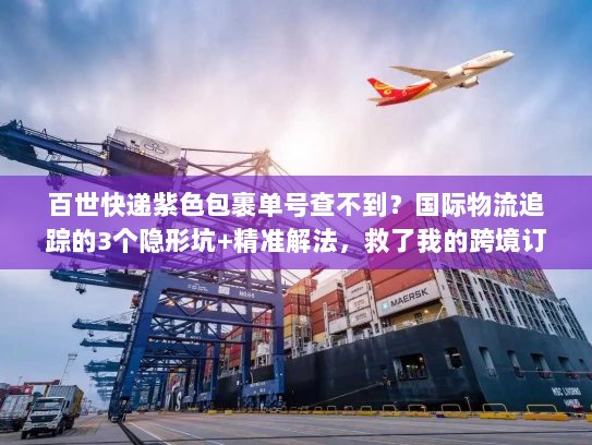 百世快递紫色包裹单号查不到?国际物流追踪的3个隐形坑+精准解法,救了我的跨境订单 百世快递紫色包裹单号查不到?国际物流追踪的3个隐形坑+精准解法,救了我的跨境订单