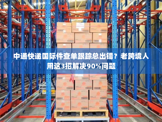 中通快递国际件查单跟踪总出错?老跨境人用这3招解决90%问题 中通快递国际件查单跟踪总出错?老跨境人用这3招解决90%问题