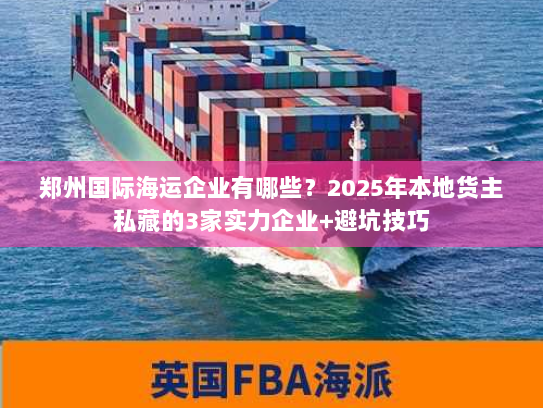 郑州国际海运企业有哪些？2025年本地货主私藏的3家实力企业+避坑技巧