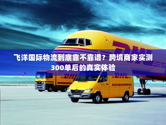 飞洋国际物流到底靠不靠谱?跨境商家实测300单后的真实体验 飞洋国际物流到底靠不靠谱?跨境商家实测300单后的真实体验