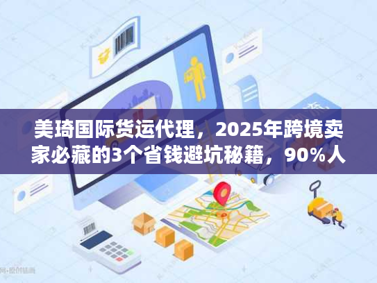 美琦国际货运代理，2025年跨境卖家必藏的3个省钱避坑秘籍，90%人没试过？