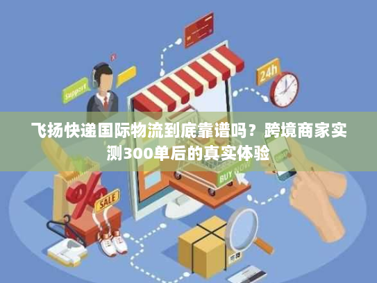 飞扬快递国际物流到底靠谱吗?跨境商家实测300单后的真实体验 飞扬快递国际物流到底靠谱吗?跨境商家实测300单后的真实体验