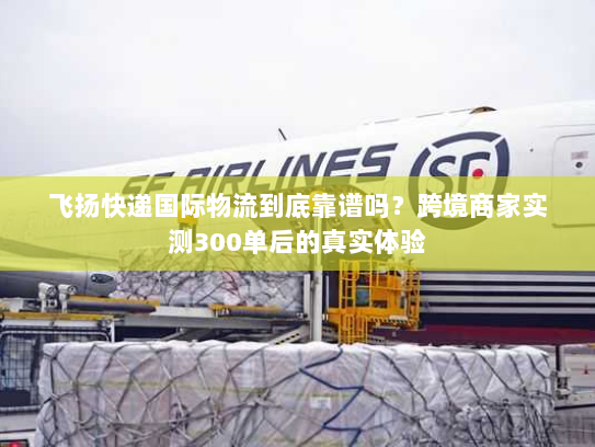 飞扬快递国际物流到底靠谱吗?跨境商家实测300单后的真实体验 飞扬快递国际物流到底靠谱吗?跨境商家实测300单后的真实体验
