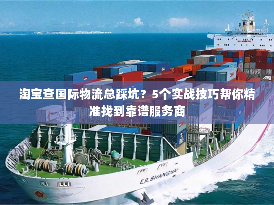 淘宝查国际物流总踩坑?5个实战技巧帮你精准找到靠谱服务商 淘宝查国际物流总踩坑?5个实战技巧帮你精准找到靠谱服务商