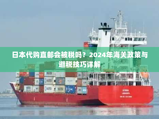 日本代购直邮会被税吗？2024年海关政策与避税技巧详解