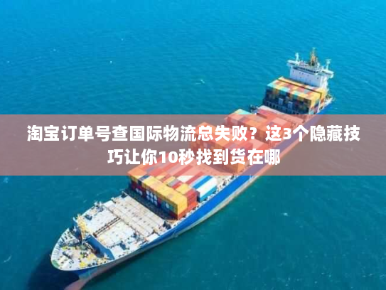 淘宝订单号查国际物流总失败？这3个隐藏技巧让你10秒找到货在哪