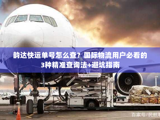 韵达快运单号怎么查?国际物流用户必看的3种精准查询法+避坑指南 韵达快运单号怎么查?国际物流用户必看的3种精准查询法+避坑指南