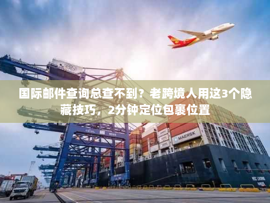 国际邮件查询总查不到？老跨境人用这3个隐藏技巧，2分钟定位包裹位置