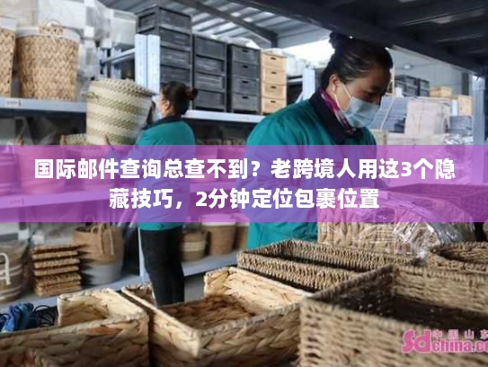 国际邮件查询总查不到？老跨境人用这3个隐藏技巧，2分钟定位包裹位置