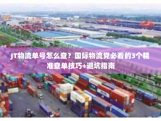 JT物流单号怎么查?国际物流党必看的3个精准查单技巧+避坑指南 JT物流单号怎么查?国际物流党必看的3个精准查单技巧+避坑指南