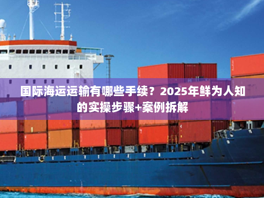 国际海运运输有哪些手续？2025年鲜为人知的实操步骤+案例拆解