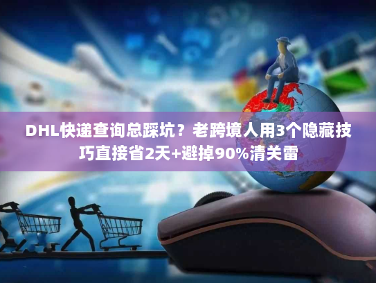 DHL快递查询总踩坑?老跨境人用3个隐藏技巧直接省2天+避掉90%清关雷 DHL快递查询总踩坑?老跨境人用3个隐藏技巧直接省2天+避掉90%清关雷